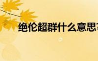 绝伦超群什么意思?绝伦超群典故介绍