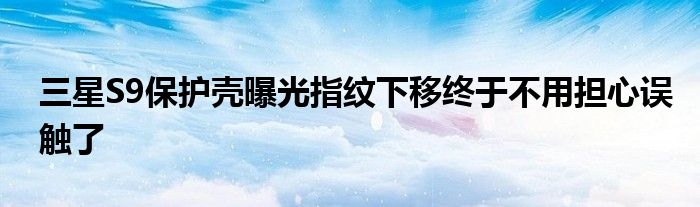 三星S9保护壳曝光指纹下移终于不用担心误触了