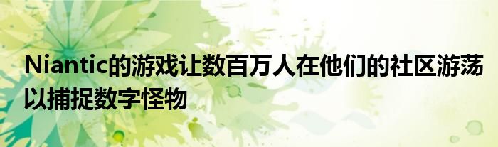 Niantic的游戏让数百万人在他们的社区游荡以捕捉数字怪物