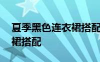 夏季黑色连衣裙搭配什么外搭 夏季黑色连衣裙搭配