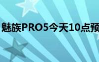 魅族PRO5今天10点预售备货3万台18日发货