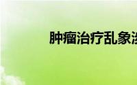 肿瘤治疗乱象涉事医生被处罚