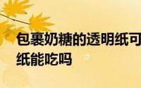 包裹奶糖的透明纸可以吃吗 包裹奶糖的透明纸能吃吗