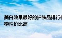 美白效果最好的护肤品排行榜国产 美白效果好的护肤品排行榜性价比高