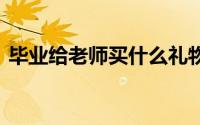 毕业给老师买什么礼物 毕业送老师什么礼物
