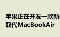 苹果正在开发一款新的低成本MacBook可以取代MacBookAir