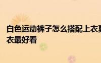 白色运动裤子怎么搭配上衣夏季 白色裤子搭配什么颜色的上衣最好看
