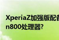 XperiaZ加强版配备QualcommSnapdragon800处理器?