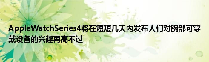 AppleWatchSeries4将在短短几天内发布人们对腕部可穿戴设备的兴趣再高不过