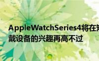AppleWatchSeries4将在短短几天内发布人们对腕部可穿戴设备的兴趣再高不过