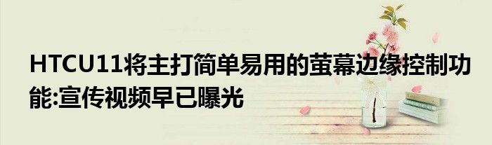 HTCU11将主打简单易用的萤幕边缘控制功能:宣传视频早已曝光