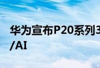 华为宣布P20系列3月27日发布主打徕卡三摄/AI