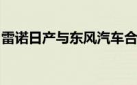 雷诺日产与东风汽车合作在亚洲生产电动汽车