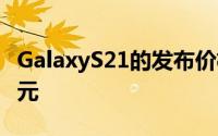 GalaxyS21的发布价格最终可能会降低100美元