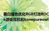 黑白撞色优化RGB灯效ROCCAT推出KhanAIMORGBWhite游戏耳机和konepureowl-EyeWhite游戏滑鼠