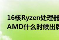 16核Ryzen处理器与RyzenAPU都準备好了AMD什么时候出牌呢