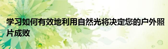 学习如何有效地利用自然光将决定您的户外照片成败