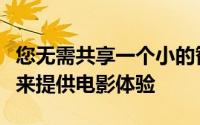 您无需共享一个小的智能手机屏幕或拖拽电视来提供电影体验