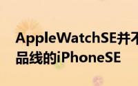 AppleWatchSE并不完全是Apple可穿戴产品线的iPhoneSE