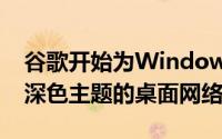谷歌开始为Windows10和macOS用户测试深色主题的桌面网络版本