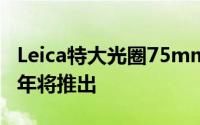 Leica特大光圈75mmf/1.25定焦镜头:确认今年将推出