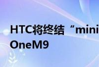 HTC将终结“mini”产品线无计画推Mini版OneM9