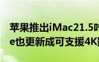 苹果推出iMac21.5吋4K显示器电脑而iMovie也更新成可支援4K影片