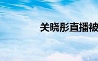 关晓彤直播被质疑假吃翻车