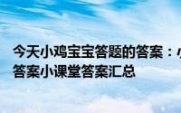 今天小鸡宝宝答题的答案：小课堂2021年5月19日最新题目答案小课堂答案汇总