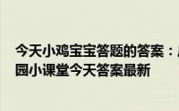 今天小鸡宝宝答题的答案：庄园小课堂今天答案5月19日庄园小课堂今天答案最新