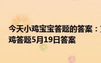 今天小鸡宝宝答题的答案：支付宝小鸡今日答题5月19日小鸡答题5月19日答案