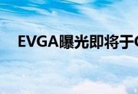 EVGA曝光即将于Computex推出的产品
