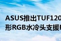 ASUS推出TUF120/240RGB水冷散热器六边形RGB水冷头支援RGB同步