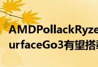 AMDPollackRyzenAPU行动晶片曝光微软SurfaceGo3有望搭载