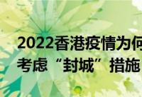 2022香港疫情为何突然恶化（专家建议香港考虑“封城”措施）