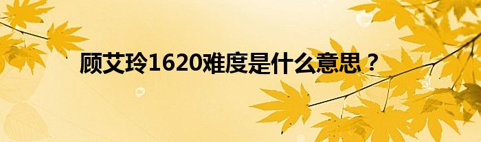 顾艾玲1620难度是什么意思？