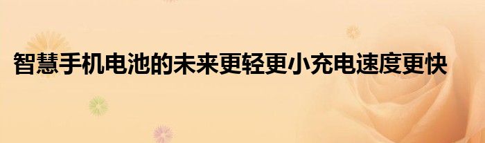 智慧手机电池的未来更轻更小充电速度更快