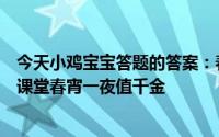 今天小鸡宝宝答题的答案：春宵一刻值千金原意是指庄园小课堂春宵一夜值千金