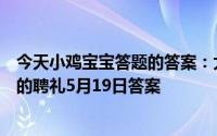 今天小鸡宝宝答题的答案：大雁和喜鹊哪种鸟类曾是婚娶时的聘礼5月19日答案