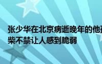 张少华在北京病逝晚年的他孤苦伶仃只有养子在身边骨瘦如柴不禁让人感到脆弱