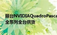 丽台NVIDIAQuadroPascal专业绘图效能破纪录—今日起全系列全台供货