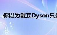 你以为戴森Dyson只是生产电风扇和吸尘器