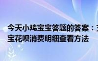 今天小鸡宝宝答题的答案：支付宝花呗消费明细怎么查支付宝花呗消费明细查看方法