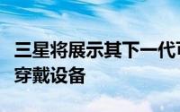 三星将展示其下一代可折叠设备以及改进的可穿戴设备