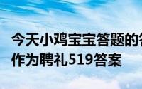 今天小鸡宝宝答题的答案：古代曾以哪种鸟类作为聘礼519答案