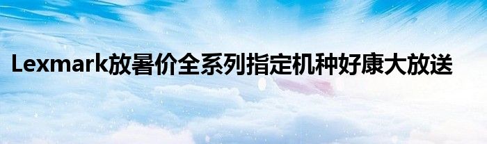 Lexmark放暑价全系列指定机种好康大放送