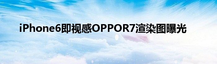 iPhone6即视感OPPOR7渲染图曝光