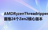 AMDRyzenThreadripper3000系列处理器将于11月推出首推24个Zen2核心版本