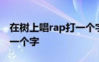 在树上唱rap打一个字是什么 在树上唱rap打一个字