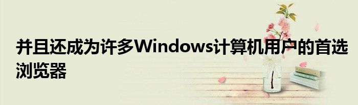 并且还成为许多Windows计算机用户的首选浏览器